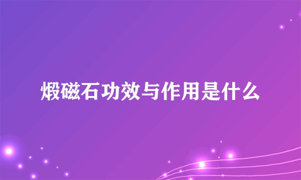 煅磁石功效与作用是什么
