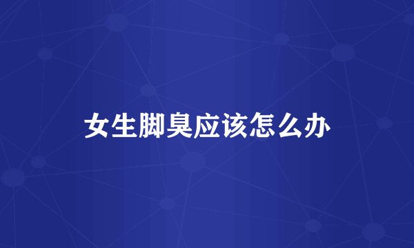女生脚臭应该怎么办