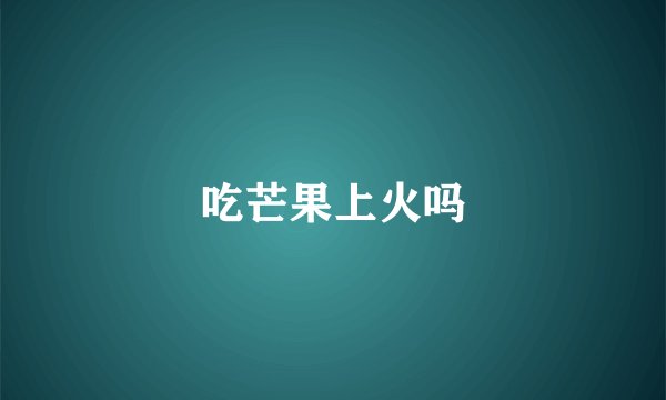 吃芒果上火吗