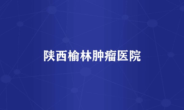 陕西榆林肿瘤医院