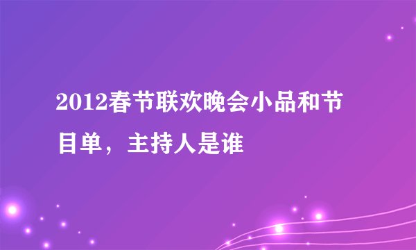 2012春节联欢晚会小品和节目单，主持人是谁