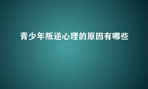 青少年叛逆心理的原因有哪些