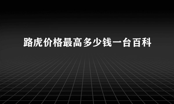 路虎价格最高多少钱一台百科