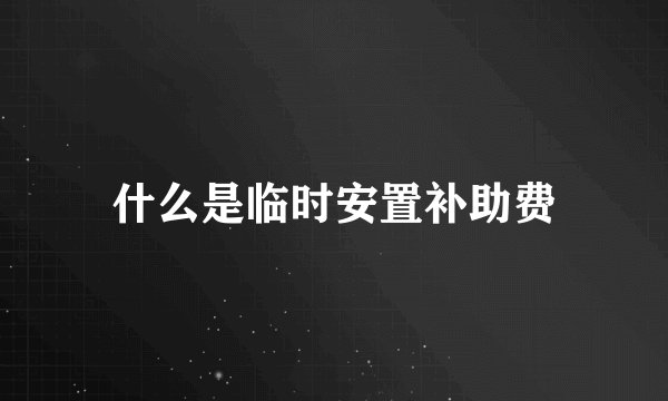 什么是临时安置补助费