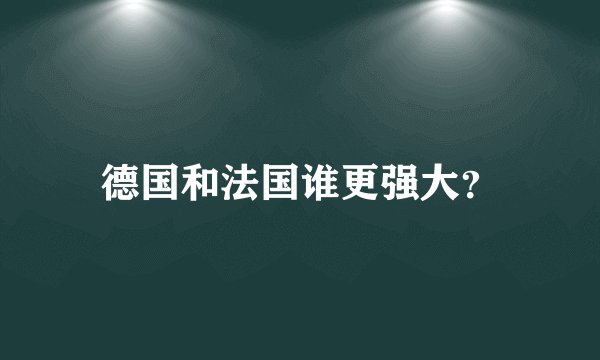 德国和法国谁更强大?