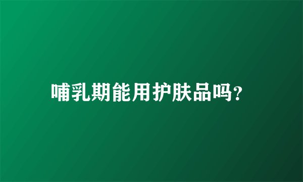 哺乳期能用护肤品吗？