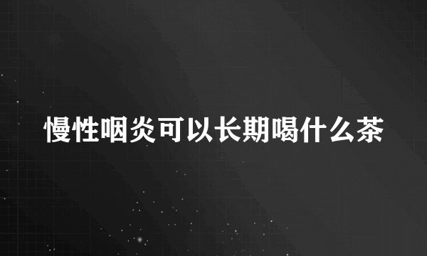 慢性咽炎可以长期喝什么茶