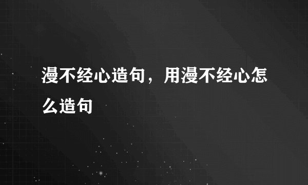 漫不经心造句，用漫不经心怎么造句