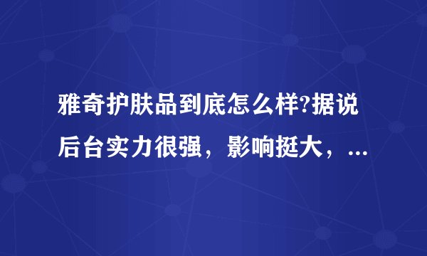 雅奇护肤品到底怎么样?据说后台实力很强，影响挺大，究竟好不好？