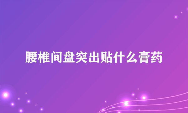 腰椎间盘突出贴什么膏药