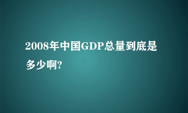 2008年中国GDP总量到底是多少啊?