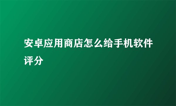 安卓应用商店怎么给手机软件评分
