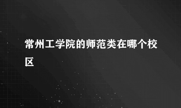 常州工学院的师范类在哪个校区