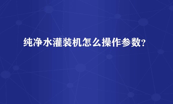 纯净水灌装机怎么操作参数？