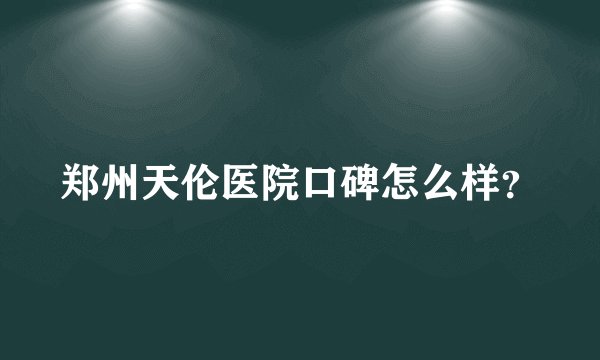 郑州天伦医院口碑怎么样?