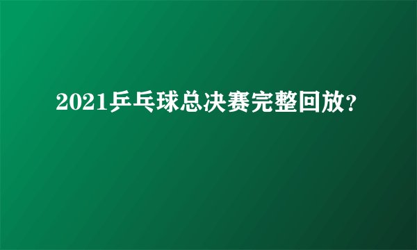 2021乒乓球总决赛完整回放？