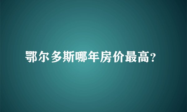 鄂尔多斯哪年房价最高？
