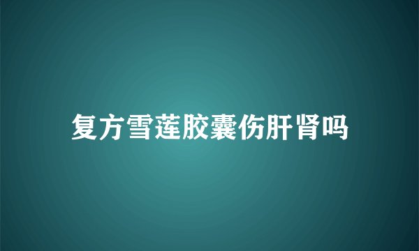 复方雪莲胶囊伤肝肾吗