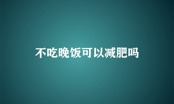 不吃晚饭可以减肥吗