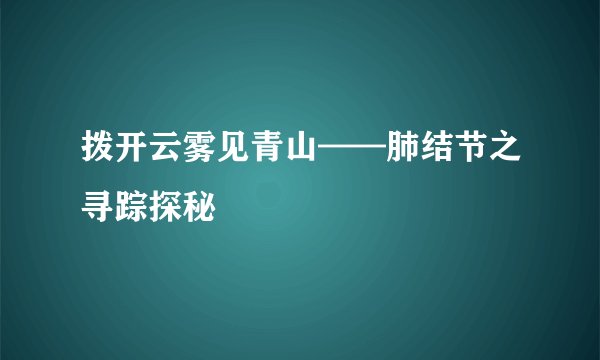 拨开云雾见青山——肺结节之寻踪探秘