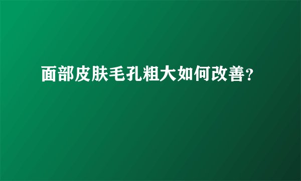 面部皮肤毛孔粗大如何改善？