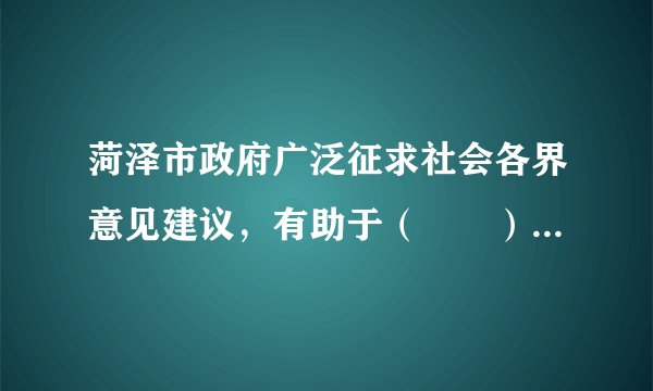 菏泽市政府广泛征求社会各界意见建议，有助于（　　）①集中群众的智慧，提高决策的科学性    ②公民直接行使管理国家的权力③提高决策的透明度和公众的参与热情    ④公民代替政府制定决策。A.①②B. ②④C. ①③D. ③④
