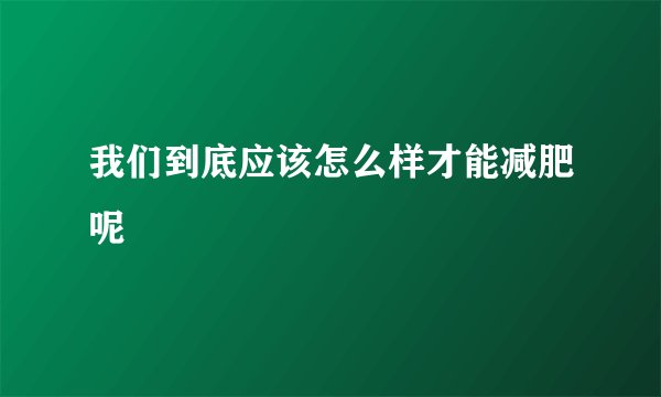 我们到底应该怎么样才能减肥呢