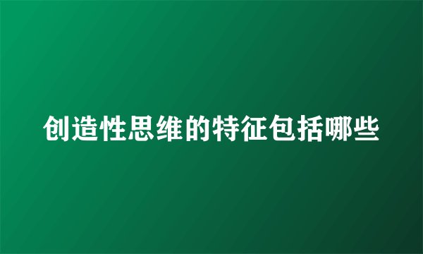 创造性思维的特征包括哪些