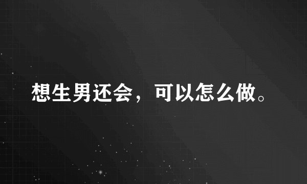 想生男还会，可以怎么做。