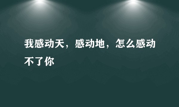 我感动天，感动地，怎么感动不了你