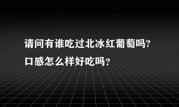 请问有谁吃过北冰红葡萄吗?口感怎么样好吃吗？