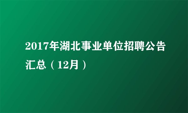 2017年湖北事业单位招聘公告汇总（12月）