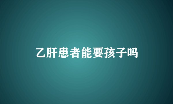 乙肝患者能要孩子吗