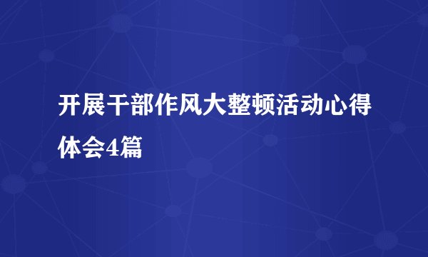 开展干部作风大整顿活动心得体会4篇
