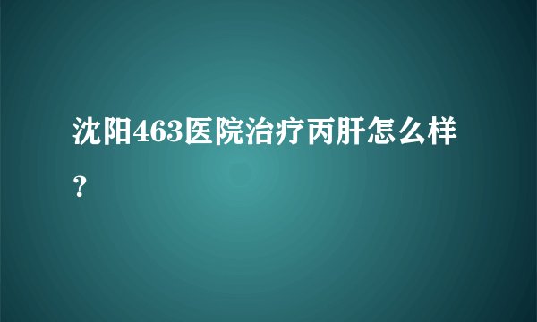 沈阳463医院治疗丙肝怎么样？