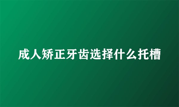 成人矫正牙齿选择什么托槽