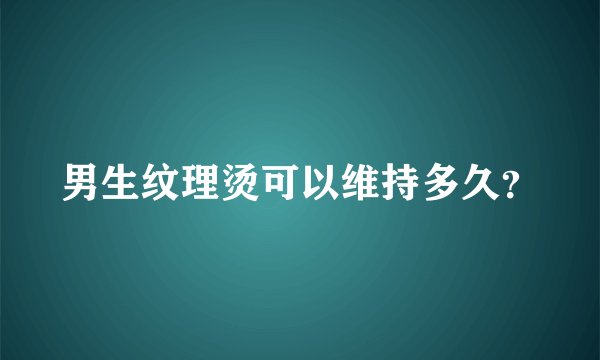 男生纹理烫可以维持多久？
