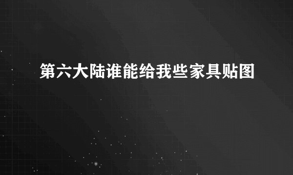 第六大陆谁能给我些家具贴图