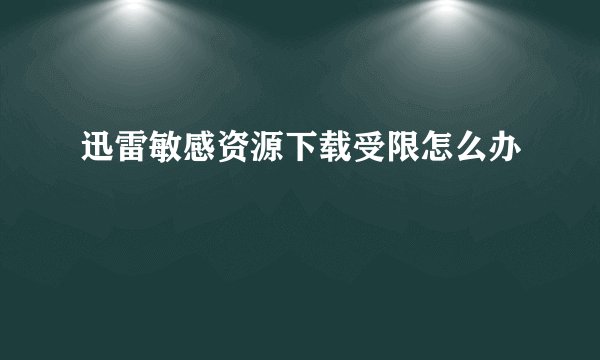 迅雷敏感资源下载受限怎么办