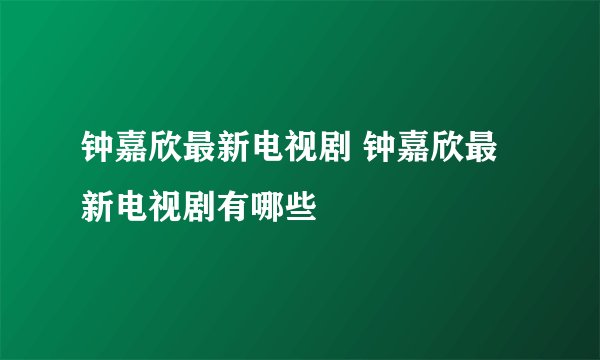 钟嘉欣最新电视剧 钟嘉欣最新电视剧有哪些