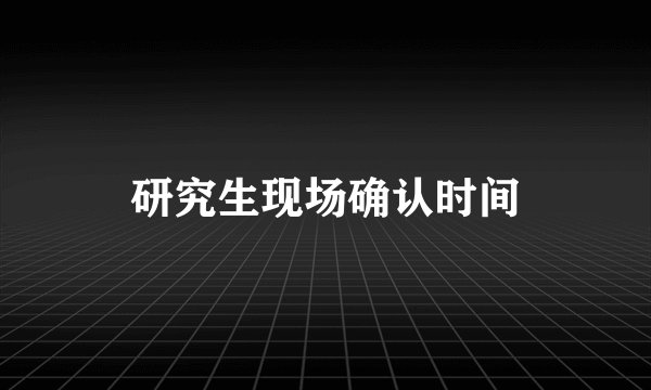 研究生现场确认时间