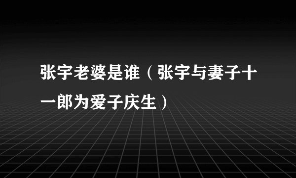 张宇老婆是谁（张宇与妻子十一郎为爱子庆生）