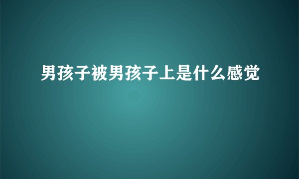 男孩子被男孩子上是什么感觉