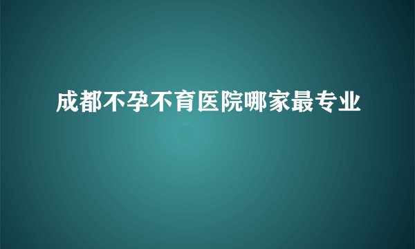 成都不孕不育医院哪家最专业