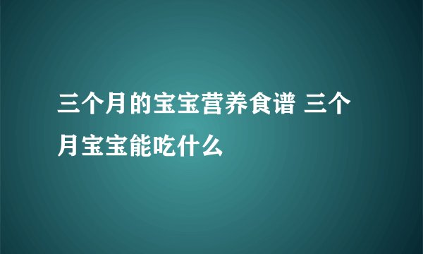 三个月的宝宝营养食谱 三个月宝宝能吃什么