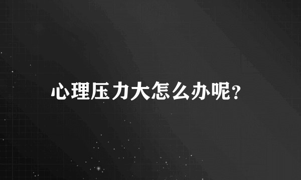 心理压力大怎么办呢？