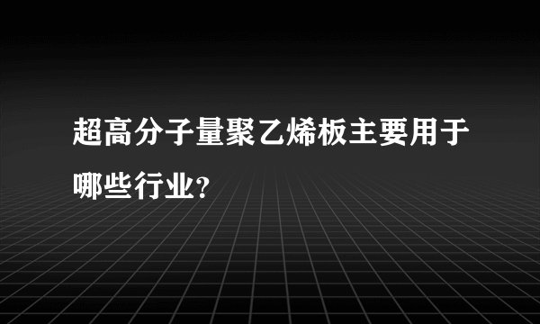 超高分子量聚乙烯板主要用于哪些行业?