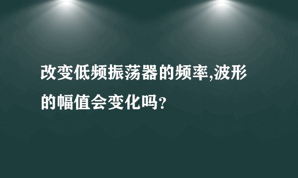 改变低频振荡器的频率,波形的幅值会变化吗?