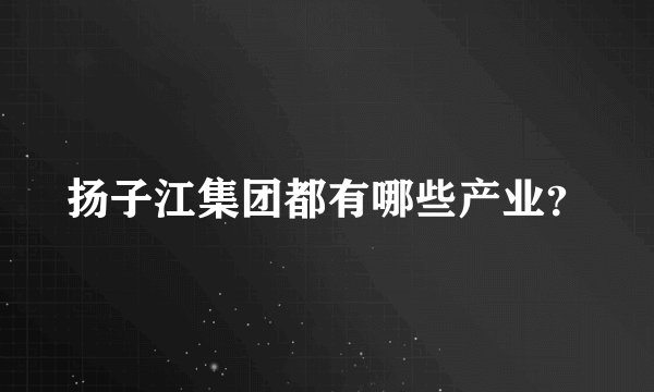 扬子江集团都有哪些产业？