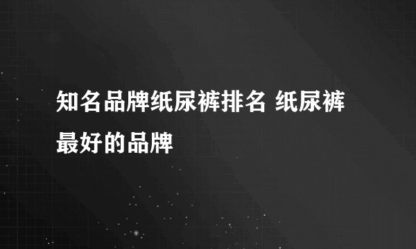 知名品牌纸尿裤排名 纸尿裤最好的品牌
